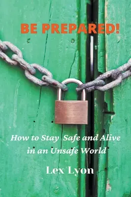 LÉGY FELKÉSZÜLT! Hogyan maradj biztonságban és életben egy bizonytalan világban. - BE PREPARED! How to Stay Safe And Alive in An Unsafe World.