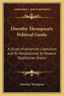 Dorothy Thompson politikai kalauza: Az amerikai liberalizmus és a modern totalitárius államokhoz való viszonyának tanulmányozása - Dorothy Thompson's Political Guide: A Study of American Liberalism and Its Relationship to Modern Totalitarian States