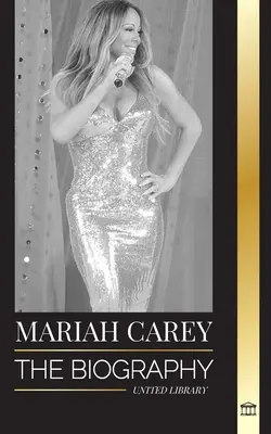 Mariah Carey: A 34-szeres GRAMMY-jelölt énekesnő életrajza, aki megváltoztatta a karácsonyt és 200 millió albumot adott el - Mariah Carey: The Biography of the 34-time GRAMMY nominee singer that changed Christmas and sold 200 million albums