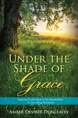 A kegyelem árnyékában: Isten hangjának meghallása a titkos helyen - Egy naplószerű felfedezés - Under the Shade of Grace: Hearing God's Voice in the Secret Place - A Journaling Discovery