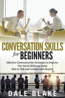 Conversation Skills For Beginners: Hatékony kommunikációs stratégiák a szociális készségek fejlesztéséhez és ahhoz, hogy bárkivel képes legyen beszélgetni és kapcsolatot teremteni - Conversation Skills For Beginners: Effective Communication Strategies to Improve Your Social Skills and Being Able to Talk and Connect with Anyone