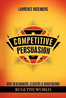 Versengő meggyőzés: Miért az üzletkötők, üzletkötők és tárgyalók uralják a világot? - Competitive Persuasion: Why Dealmakers, Closers and Negotiators Rule the World