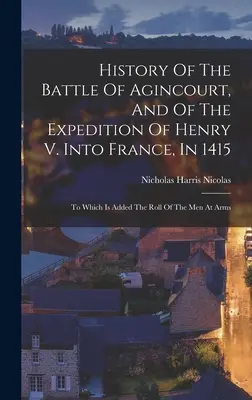 Az agincourt-i csata és V. Henrik 1415-ös franciaországi hadjáratának története: Amelyhez hozzá van csatolva a fegyveres férfiak névsora. - History Of The Battle Of Agincourt, And Of The Expedition Of Henry V. Into France, In 1415: To Which Is Added The Roll Of The Men At Arms