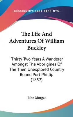 William Buckley élete és kalandjai: Harminckét év vándorlás a Port Phillip körüli, akkor még feltáratlan vidék őslakosai között (1852) - The Life And Adventures Of William Buckley: Thirty-Two Years A Wanderer Amongst The Aborigines Of The Then Unexplored Country Round Port Phillip (1852