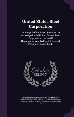 United States Steel Corporation: Hearings Before The Committee On Investigation Of United States Steel Corporation. House Of Representatives. [in Eigh