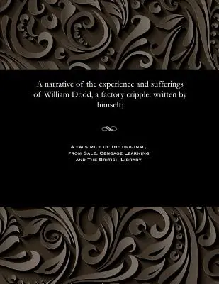 William Dodd, egy gyári nyomorék élményeinek és szenvedéseinek elbeszélése: saját maga írta; - A narrative of the experience and sufferings of William Dodd, a factory cripple: written by himself;