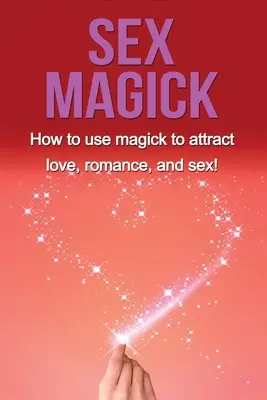 Szexmágia: Hogyan használd a mágiát a szerelem, a romantika és a szex vonzására! - Sex Magick: How to Use Magick to Attract Love, Romance, and Sex!