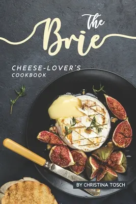 A Brie sajtbarátok szakácskönyve: Főzés, grillezés Sütés Brie-vel: A 40 legjobb Brie-recept - The Brie Cheese-Lover's Cookbook: Cooking, Grilling Baking with Brie: 40 Best Brie Recipes