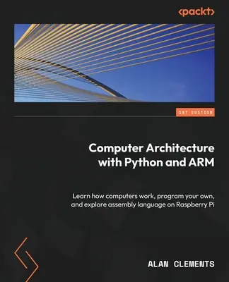 Számítógép-architektúra Python és ARM segítségével: Tanulja meg, hogyan működnek a számítógépek, programozza a sajátját, és fedezze fel az assembly nyelvet a Raspberry Pi-n - Computer Architecture with Python and ARM: Learn how computers work, program your own, and explore assembly language on Raspberry Pi