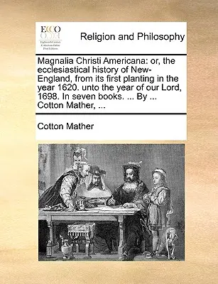 Magnalia Christi Americana: avagy Új-Anglia egyházi története, az 1620. évi első telepítéstől kezdve, Urunk 16. esztendejéig. - Magnalia Christi Americana: or, the ecclesiastical history of New-England, from its first planting in the year 1620. unto the year of our Lord, 16