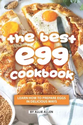 A legjobb tojás szakácskönyv: Tanulja meg, hogyan készítse el a tojást ízletes módon - The Best Egg Cookbook: Learn How to Prepare Eggs in Delicious Ways