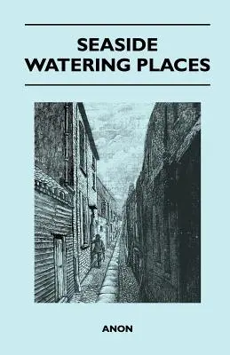 Tengerparti itatóhelyek: A Description Of Holiday Resorts On The Coasts Of England And Wales, The Channel Islands, And The Isle Of Man, Includi - Seaside Watering Places: A Description Of Holiday Resorts On The Coasts Of England And Wales, The Channel Islands, And The Isle Of Man, Includi