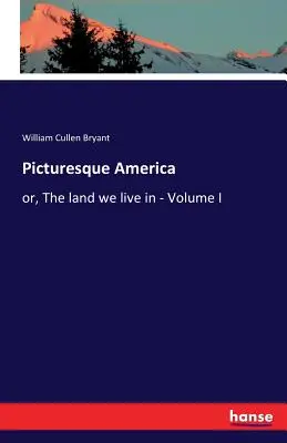 Festői Amerika: avagy a föld, ahol élünk - I. kötet - Picturesque America: or, The land we live in - Volume I