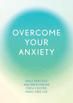 Győzd le a szorongásodat: Napi gyakorlat és légzés a nyugodtabb, pánikmentes életért - Overcome Your Anxiety: Daily Practice and Breathwork for a Calmer, Panic-Free Life