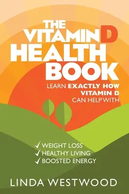 A D-vitamin egészségügyi könyv (3. kiadás): Ismerje meg pontosan, hogyan segíthet a D-vitamin a fogyásban, az egészséges életmódban & a felfokozott energiában! - The Vitamin D Health Book (3rd Edition): Learn Exactly How Vitamin D Can Help With Weight Loss, Healthy Living & Boosted Energy!