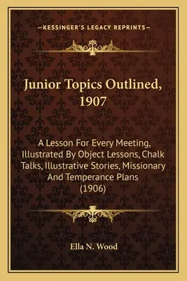 Junior Topics Outlined, 1907: A Lesson for Every Meeting, Illustrated By Object Lessons, Chalk Talks, Illustrative Stories, Missionary And Temperanc - Junior Topics Outlined, 1907: A Lesson For Every Meeting, Illustrated By Object Lessons, Chalk Talks, Illustrative Stories, Missionary And Temperanc