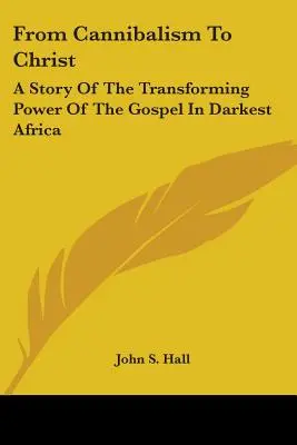 A kannibalizmustól Krisztusig: Az evangélium átalakító erejének története a legsötétebb Afrikában - From Cannibalism To Christ: A Story Of The Transforming Power Of The Gospel In Darkest Africa