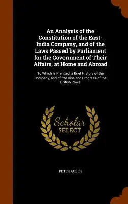 A Kelet-indiai Társaság alkotmányának és a parlament által a bel- és külföldi ügyeik kormányzására hozott törvények elemzése - An Analysis of the Constitution of the East-India Company, and of the Laws Passed by Parliament for the Government of Their Affairs, at Home and Abroa