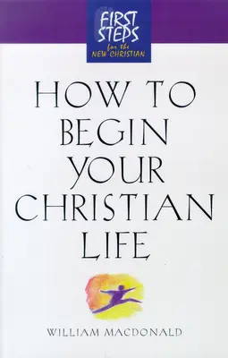 Hogyan kezdd a keresztény életed: Első lépések az új keresztény számára - How to Begin Your Christian Life: First Steps for the New Christian