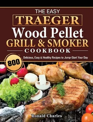 The Easy Traeger Wood Pellet Grill & Smoker Cookbook: 800 finom, egyszerű és egészséges recept a napod elindításához - The Easy Traeger Wood Pellet Grill & Smoker Cookbook: 800 Delicious, Easy & Healthy Recipes to Jump-Start Your Day