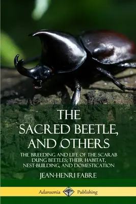 A szent bogár és mások: A szkarabeusz ganajtúró bogarak szaporodása és élete; élőhelyük, fészeképítésük és háziasításuk - The Sacred Beetle, and Others: The Breeding and Life of the Scarab Dung Beetles; their Habitat, Nest-Building, and Domestication