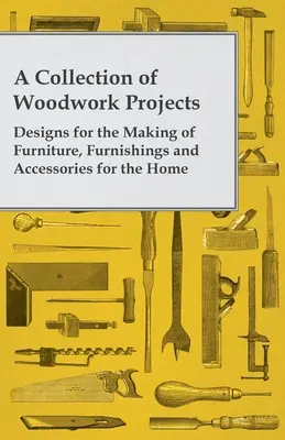 Faipari projektek gyűjteménye; tervek bútorok, lakberendezési tárgyak és otthoni kiegészítők készítéséhez - A Collection of Woodwork Projects; Designs for the Making of Furniture, Furnishings and Accessories for the Home