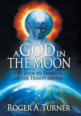 Egy Isten a Holdban: A Háromság Mátrix világába vezető útikalauzod - A God in the Moon: Your Guide to the World of the Trinity Matrix