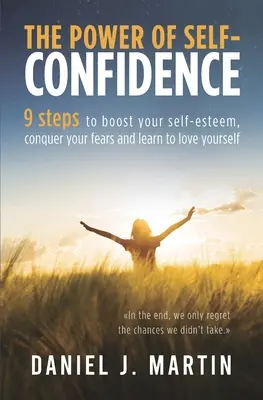 Az önbizalom ereje: 9 lépés, hogy növeld az önbecsülésed, győzd le a félelmeidet és tanuld meg szeretni önmagadat - The power of self-confidence: 9 steps to boost your self-esteem, conquer your fears and learn to love yourself