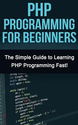 PHP programozás kezdőknek: Egyszerű útmutató a PHP gyors elsajátításához! - PHP Programming For Beginners: The Simple Guide to Learning PHP Fast!