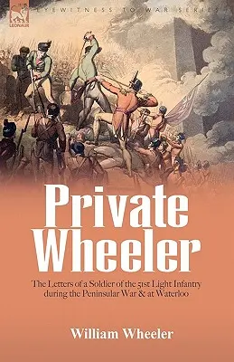 Wheeler közlegény: az 51. könnyűgyalogság egyik katonájának levelei a félszigeti háború és Waterloo idején - Private Wheeler: the letters of a soldier of the 51st Light Infantry during the Peninsular War & at Waterloo