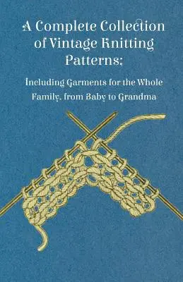 Régi kötésminták teljes gyűjteménye; beleértve ruhadarabokat az egész család számára, a babától a nagymamáig. - A Complete Collection of Vintage Knitting Patterns; Including Garments for the Whole Family, from Baby to Grandma