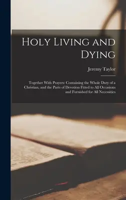 Szent élet és halál: Imákkal együtt: Tartalmazza a keresztények teljes kötelességét, és az áhítat minden alkalomra és alkalomhoz illő részeit. - Holy Living and Dying: Together With Prayers: Containing the Whole Duty of a Christian, and the Parts of Devotion Fitted to All Occasions and