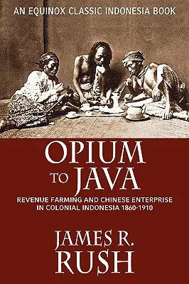 Ópium Jáván: A jövedelemtermelés és a kínai vállalkozás a gyarmati Indonéziában, 1860-1910 - Opium to Java: Revenue Farming and Chinese Enterprise in Colonial Indonesia, 1860-1910