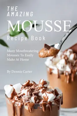 The Amazing Mousse Recept Book: Sok szájbemászó mousse, amit könnyedén elkészíthetsz otthon is - The Amazing Mousse Recipe Book: Many Mouthwatering Mousses to Easily Make at Home