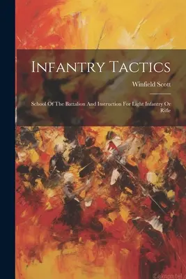 Gyalogsági taktika: A zászlóalj iskolája és oktatása a könnyűgyalogság vagy a lövészet számára - Infantry Tactics: School Of The Battalion And Instruction For Light Infantry Or Rifle