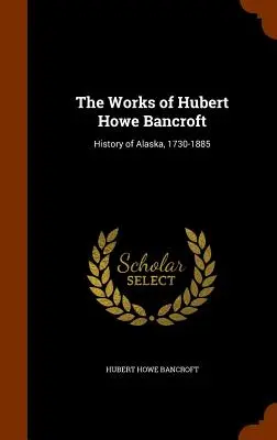 Hubert Howe Bancroft művei: Alaszka története, 1730-1885 - The Works of Hubert Howe Bancroft: History of Alaska, 1730-1885