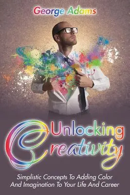 A kreativitás felszabadítása: Egyszerű koncepciók ahhoz, hogy színt és fantáziát adj az életedhez és a karrieredhez - Unlocking Creativity: Simplistic Concepts To Adding Color And Imagination To Your Life And Career