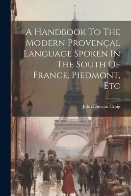 Kézikönyv a Dél-Franciaországban, Piemontban stb. beszélt modern provence-i nyelvhez - A Handbook To The Modern Provenal Language Spoken In The South Of France, Piedmont, Etc