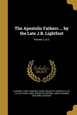 Az apostoli atyák ... a néhai J. B. Lightfoot által; 1. kötet, 2. rész - The Apostolic Fathers ... by the Late J.B. Lightfoot; Volume 1, pt.2