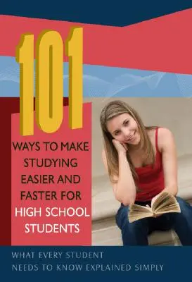 101 módszer, amellyel a középiskolások könnyebben és gyorsabban tanulhatnak: Amit minden diáknak tudnia kell, egyszerűen elmagyarázva - 101 Ways to Make Studying Easier and Faster for High School Students: What Every Student Needs to Know Explained Simply