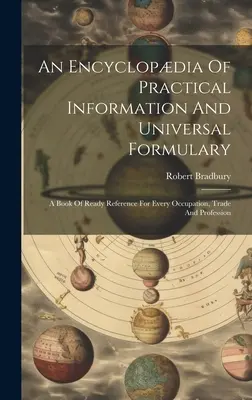 Gyakorlati információk enciklopédiája és egyetemes formulárium: Kézikönyv minden foglalkozáshoz, kereskedelemhez és szakmához. - An Encyclopdia Of Practical Information And Universal Formulary: A Book Of Ready Reference For Every Occupation, Trade And Profession