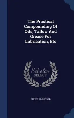 Az olajok, a faggyú és a kenőzsír gyakorlati összeállítása kenéshez stb. - The Practical Compounding Of Oils, Tallow And Grease For Lubrication, Etc