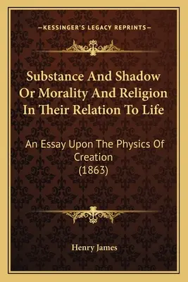 Lényeg és árnyék avagy az erkölcs és a vallás az élethez való viszonyukban: Esszé a teremtés fizikájáról (1863) - Substance And Shadow Or Morality And Religion In Their Relation To Life: An Essay Upon The Physics Of Creation (1863)