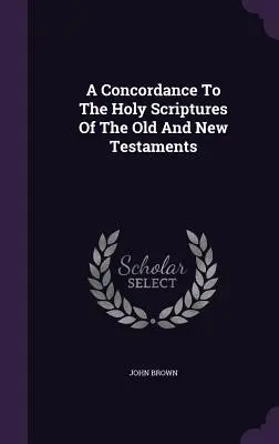 A Concordance To The Holy Scriptures Of The Old and New Testaments (Az Ó- és Újszövetség Szentírásának konkordanciája) - A Concordance To The Holy Scriptures Of The Old And New Testaments