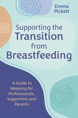 A szoptatásról való átállás támogatása: Szakembereknek, támogatóknak és szülőknek: Útmutató az elválasztáshoz. - Supporting the Transition from Breastfeeding: A Guide to Weaning for Professionals, Supporters and Parents