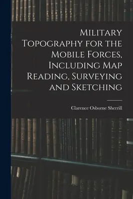 Katonai topográfia a mozgó erők számára, beleértve a térképolvasást, a földmérést és a vázlatkészítést is - Military Topography for the Mobile Forces, Including Map Reading, Surveying and Sketching