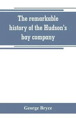 A Hudson-öböl Társaság figyelemre méltó története, beleértve az északnyugat-kanadai francia kereskedők és az északnyugati, XY és Astor - The remarkable history of the Hudson's bay company, including that of the French traders of north-western Canada and of the North-west, XY, and Astor