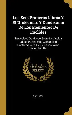 Los Seis Primeros Libros Y El Undecimo, Y Duodecimo De Los Elementos De Euclides: Traducidos De Nueuo Sobre La Version Latina De Federico Comandino Co. - Los Seis Primeros Libros Y El Undecimo, Y Duodecimo De Los Elementos De Euclides: Traducidos De Nueuo Sobre La Version Latina De Federico Comandino Co