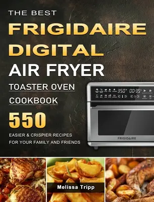 A legjobb Frigidaire digitális légkeveréses sütő-kenyérpirító szakácskönyv: 550 könnyebb és ropogósabb recept a családnak és a barátoknak - The Best Frigidaire Digital Air Fryer Toaster Oven Cookbook: 550 Easier & Crispier Recipes for Your Family and Friends