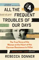 Napjaink gyakori gondjai - A Hitlerrel szembeni német ellenállás középpontjában álló nő igaz története - All the Frequent Troubles of Our Days - The True Story of the Woman at the Heart of the German Resistance to Hitler